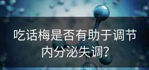 吃话梅是否有助于调节内分泌失调？